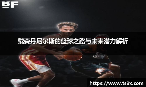 戴森丹尼尔斯的篮球之路与未来潜力解析